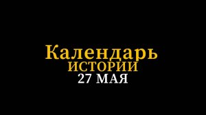 КАЛЕНДАРЬ ИСТОРИИ 27 МАЯ