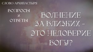 Слово Архипастыря. Вопросы и ответы: Волнение за близких - это недоверие Богу?