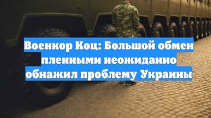 Военкор Коц: Большой обмен пленными неожиданно обнажил проблему Украины