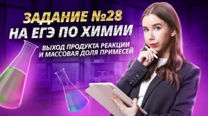 Задание 28 Выход продукта реакции и массовая доля примесей