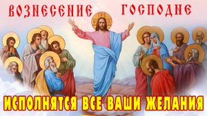 ВОЗНЕСЕНИЕ ГОСПОДНЕ. Молитесь о самом сокровенном. Господь внимает каждому просящему