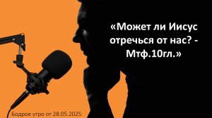 Бодрое утро 28.05.25 - «Может ли Иисус отречься от нас? - Мтф.10гл.»