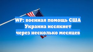 WP: военная помощь США Украина иссякнет через несколько месяцев