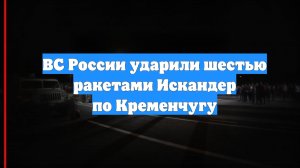 ВС России ударили шестью ракетами Искандер по Кременчугу