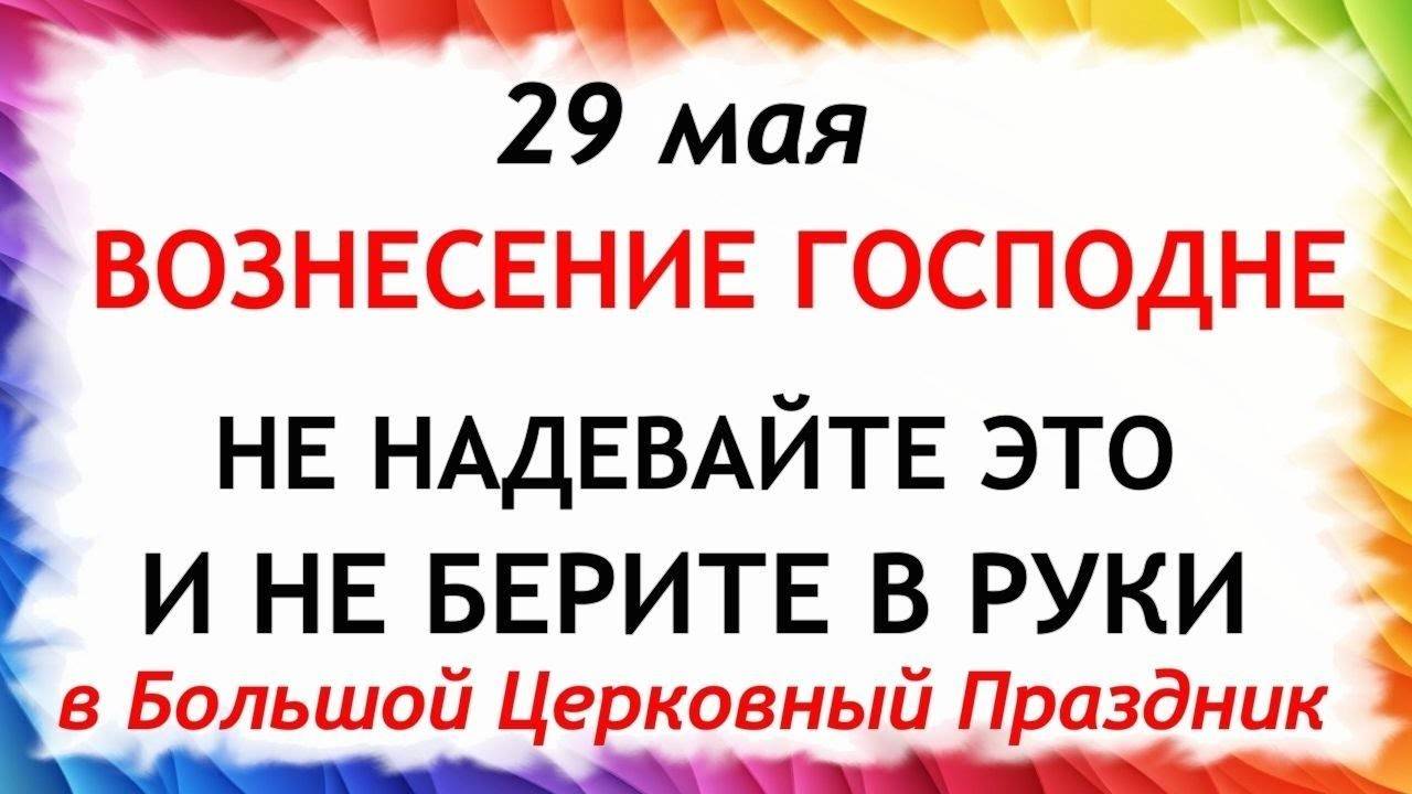 29 МАЯ Вознесение Господне. Что НЕЛЬЗЯ делать. ТРАДИЦИИ и ПРИМЕТЫ