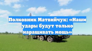 Полковник Матвийчук: «Наши удары будут только наращивать мощь»