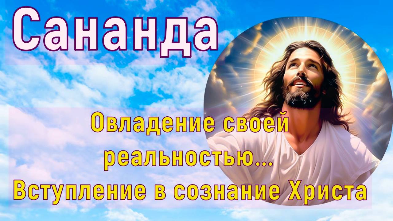 Овладение своей реальностью... Вступление в сознание Христа ~ Мастер Сананда Христос ~