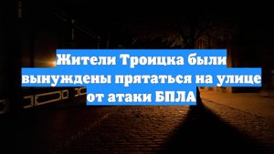 Жители Троицка были вынуждены прятаться на улице от атаки БПЛА