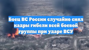 Боец ВС России случайно снял кадры гибели всей боевой группы при ударе ВСУ