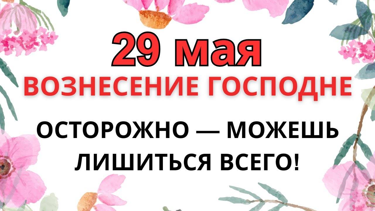 29 МАЯ — ВОЗНЕСЕНИЕ ГОСПОДНЕ. ЧТО НЕЛЬЗЯ ДЕЛАТЬ 29 МАЯ. НАРОДНЫЕ ТРАДИЦИИ И ПРИМЕТЫ.