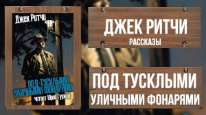 ПОД ТУСКЛЫМИ УЛИЧНЫМИ ФОНАРЯМИ_ДЖЕК РИТЧИ_ РАССКАЗЫ