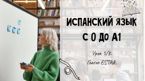 Испанский для начинающих. Раздел 3. Урок 5/8.
Глагол ESTAR.