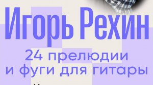 Игорь Рехин. 24 прелюдии и фуги для гитары. Часть 2.0