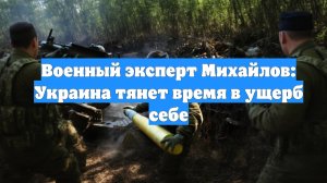 Военный эксперт Михайлов: Украина тянет время в ущерб себе