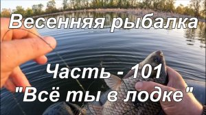 Весенняя рыбалка. Часть - 101. "Всё ты в лодке".