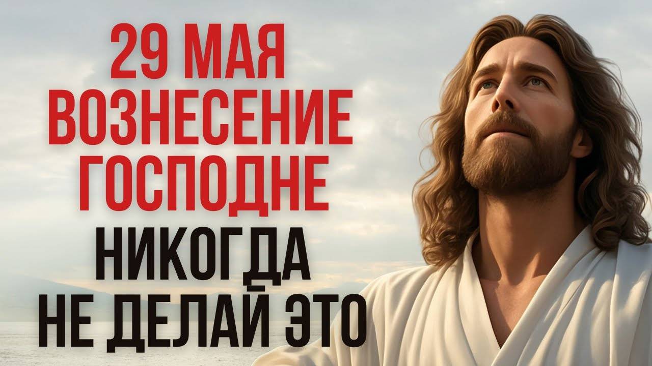 29 МАЯ — ВОЗНЕСЕНИЕ ГОСПОДНЕ: Никогда не делай ЭТО