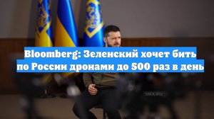 Bloomberg: Зеленский хочет бить по России дронами до 500 раз в день