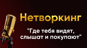 НЕТВОРКИНГ
"Где тебя видят, слышат и покупают"