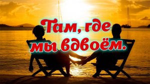 Слушай и отдыхай красивые песни. Там, где мы вдвоём.