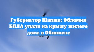 Губернатор Шапша: Обломки БПЛА упали на крышу жилого дома в Обнинске