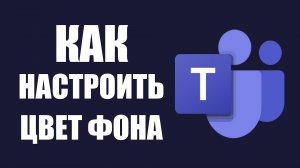 Как настроить цвет фона в Майкрософт Тимс заменить цвет на чёрный и белый