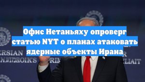 Офис Нетаньяху опроверг статью NYT о планах атаковать ядерные объекты Ирана
