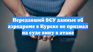 Передавший ВСУ данные об аэродроме в Курске не признал на суде вину в атаке