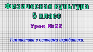 Физическая культура 5 класс (Урок№22 - Гимнастика с основами акробатики.)