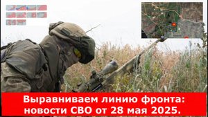 Выравниваем линию фронта: новости СВО от 28 мая 2025.