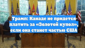 Трамп: Канаде не придется платить за «Золотой купол», если она станет частью США