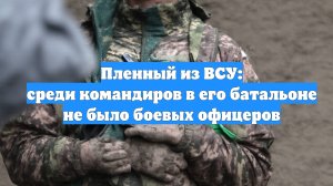 Пленный из ВСУ: среди командиров в его батальоне не было боевых офицеров