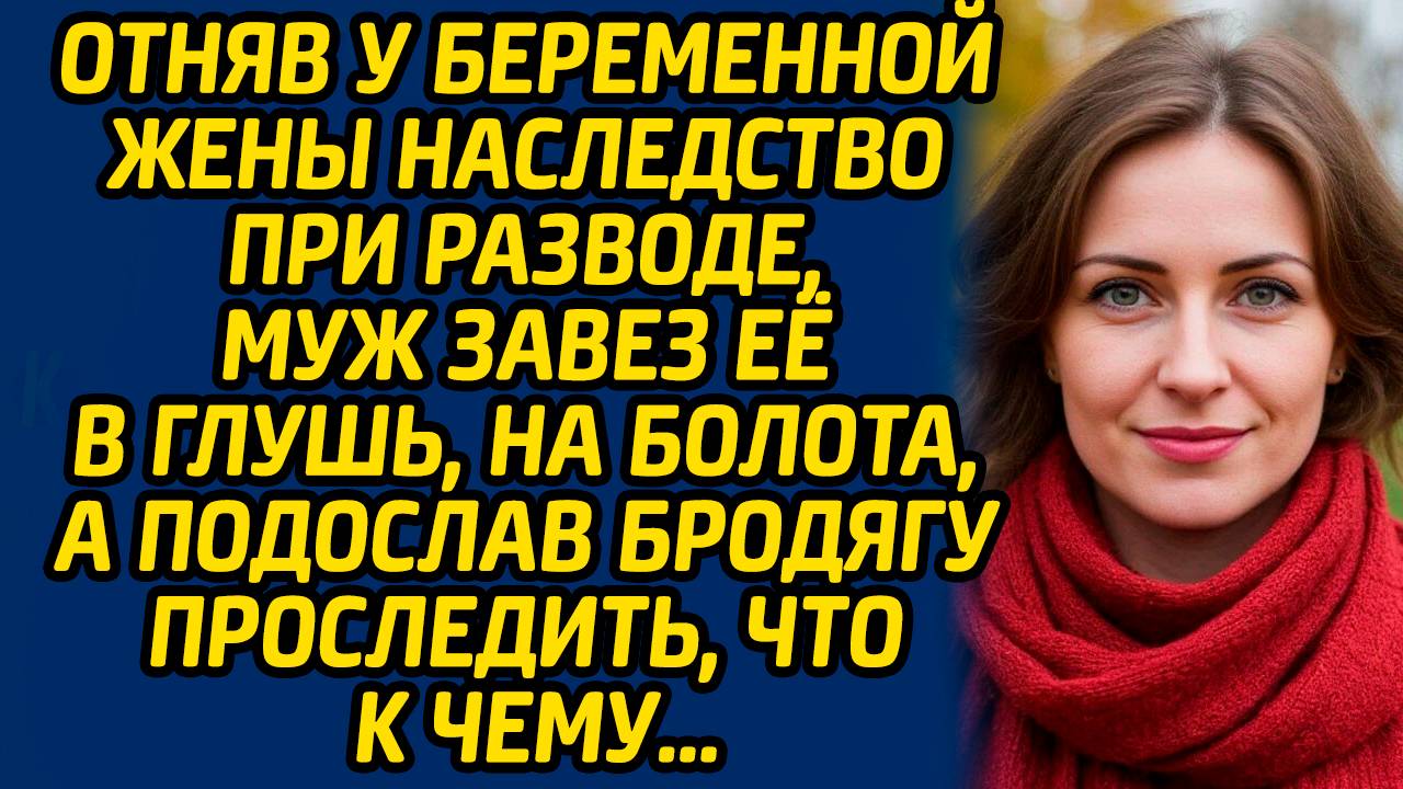 Отняв у беременной жены наследство при разводе, муж завез её в глушь, на болота, а подослав бродягу.