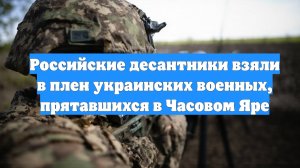 Российские десантники взяли в плен украинских военных, прятавшихся в Часовом Яре