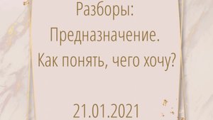 21.01.2021. Разборы: Предназначение. Как понять, чего хочу?