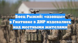 Боец Рыжий: «азовцы» в Гнатовке в ДНР издевались над местными жителями