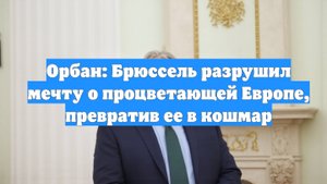 Орбан: Брюссель разрушил мечту о процветающей Европе, превратив ее в кошмар