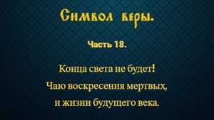Символ веры. Часть 18. Конца света не будет! Чаю воскресения мертвых, и жизни будущего века.