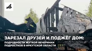 Зарезал друзей и поджёг дом: подробности жуткой вечеринки подростков в Иркутской области