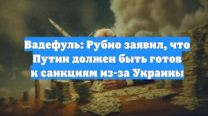 Вадефуль: Рубио заявил, что Путин должен быть готов к санкциям из-за Украины