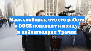 Маск сообщил, что его работа в DOGE подходит к концу, и поблагодарил Трампа