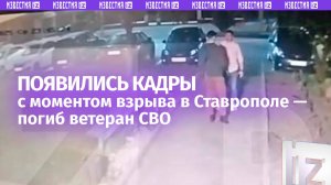 Камера сняла момент взрыва в Ставрополе, в результате которого погиб ветеран СВО