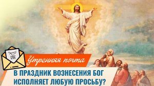 В праздник Вознесения Бог исполняет любую просьбу? / Утренняя почта