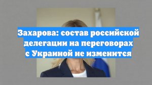 Захарова: состав российской делегации на переговорах с Украиной не изменится