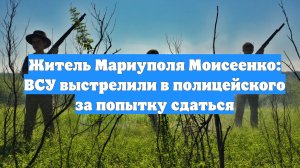 Житель Мариуполя Моисеенко: ВСУ выстрелили в полицейского за попытку сдаться