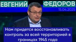 Евгений Федоров: Нам придется восстанавливать контроль за всей территорией в границах 1945 года