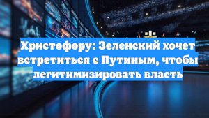 Христофору: Зеленский хочет встретиться с Путиным, чтобы легитимизировать власть