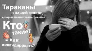 Тараканы в вашей голове, которые мешают жить спокойно… Кто такие? и как ликвидировать ?