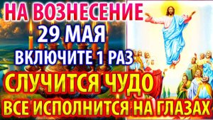 29 мая НА ВОЗНЕСЕНИЕ ВКЛЮЧИ ЧУДО СЛУЧИТСЯ ИСПОЛНИТСЯ ВСЁ НА ГЛАЗАХ Молитва Вознесения Господня