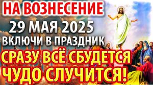 НА ВОЗНЕСЕНИЕ 29 мая В ПРАЗДНИК ВКЛЮЧИ СРАЗУ ВСЁ СБУДЕТСЯ ЧУДЕСНО! Молитва Вознесения Господня