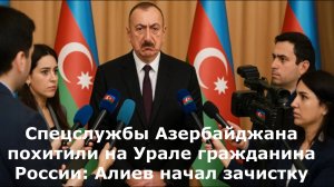 Спецслужбы Азербайджана похитили на Урале гражданина России: Алиев начал зачистку